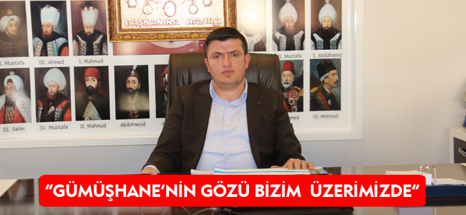 “GÜMÜŞHANE’NİN GÖZÜ BİZİM ÜZERİMİZDE”