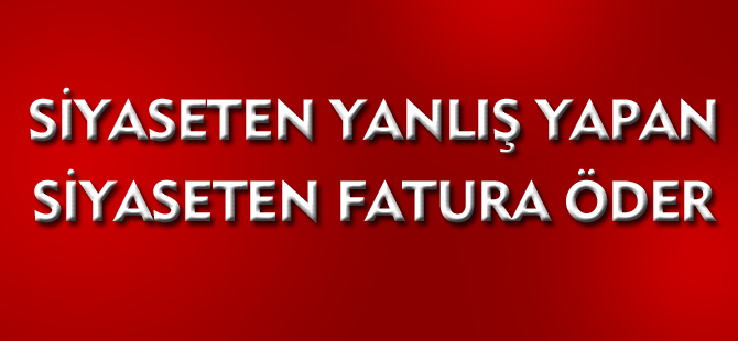 SİYASETEN YANLIŞ YAPAN SİYASETEN FATURA ÖDER