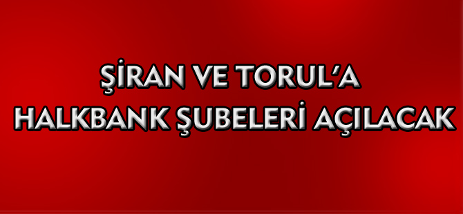 ŞİRAN VE TORUL’A HALKBANK ŞUBELERİ AÇILACAK