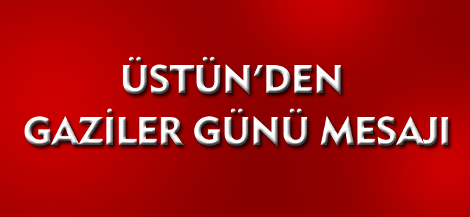 ÜSTÜN'DEN GAZİLER GÜNÜ MESAJI