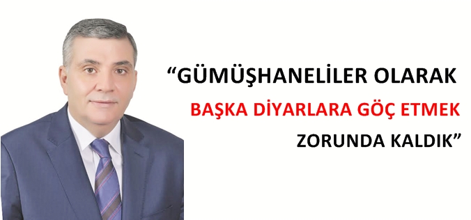 “GÜMÜŞHANELİLER OLARAK BAŞKA DİYARLARA GÖÇ ETMEK ZORUNDA KALDIK”