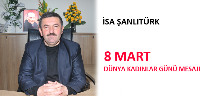 İSA ŞANLITÜRK 8 MART DÜNYA KADINLAR GÜNÜ MESAJI