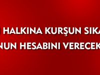 KENDİ HALKINA KURŞUN SIKANLAR BUNUN HESABINI VERECEKTİR