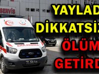 YAYLADA DİKKATSİZLİK ÖLÜM GETİRDİ