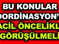 BU KONULAR KOORDİNASYON’DA ACİL ÖNCELİKLİ GÖRÜŞÜLMELİ