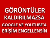 GÖRÜNTÜLER KALDIRILMAZSA GOOGLE VE YOUTUBE'A ERİŞİM ENGELLENSİN